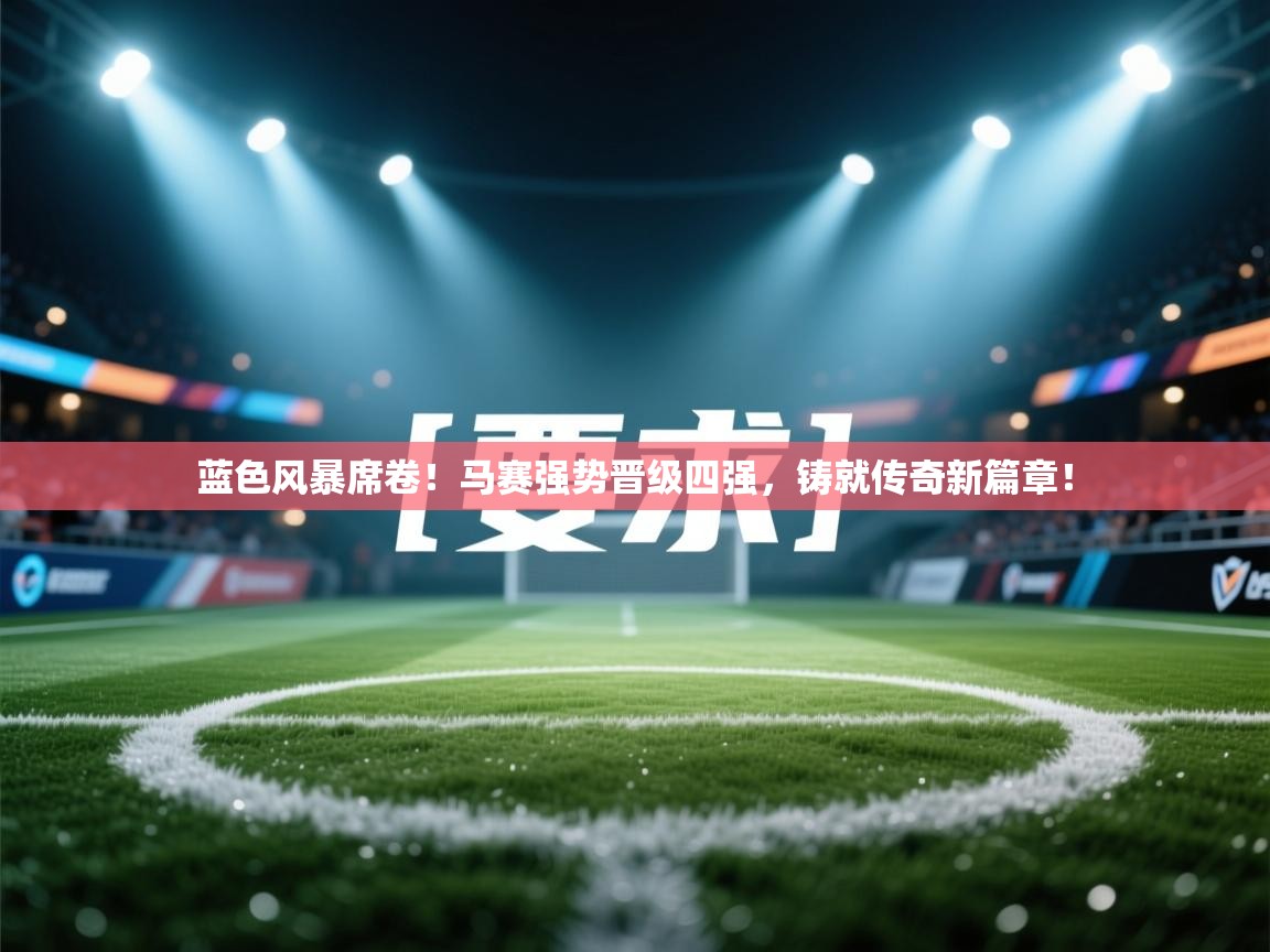 蓝色风暴席卷!马赛强势晋级四强,铸就传奇新篇章! 第1张