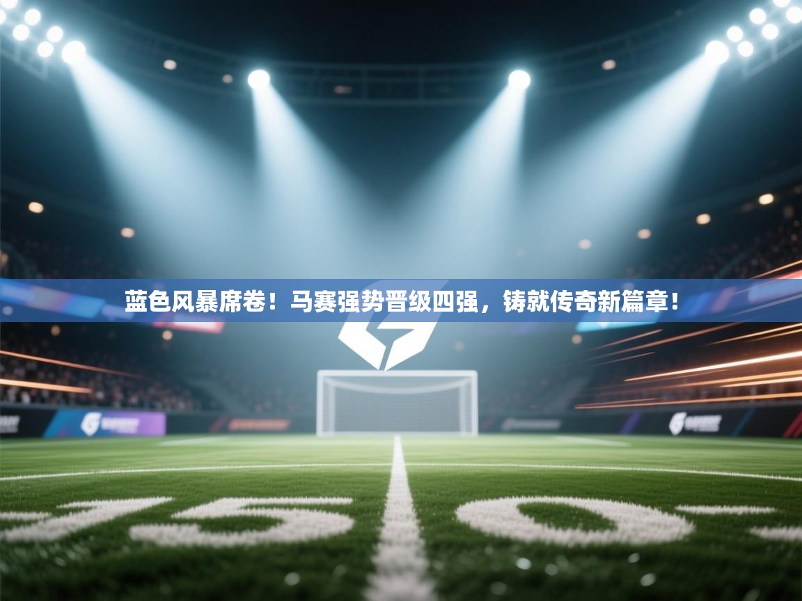 蓝色风暴席卷!马赛强势晋级四强,铸就传奇新篇章! 第2张