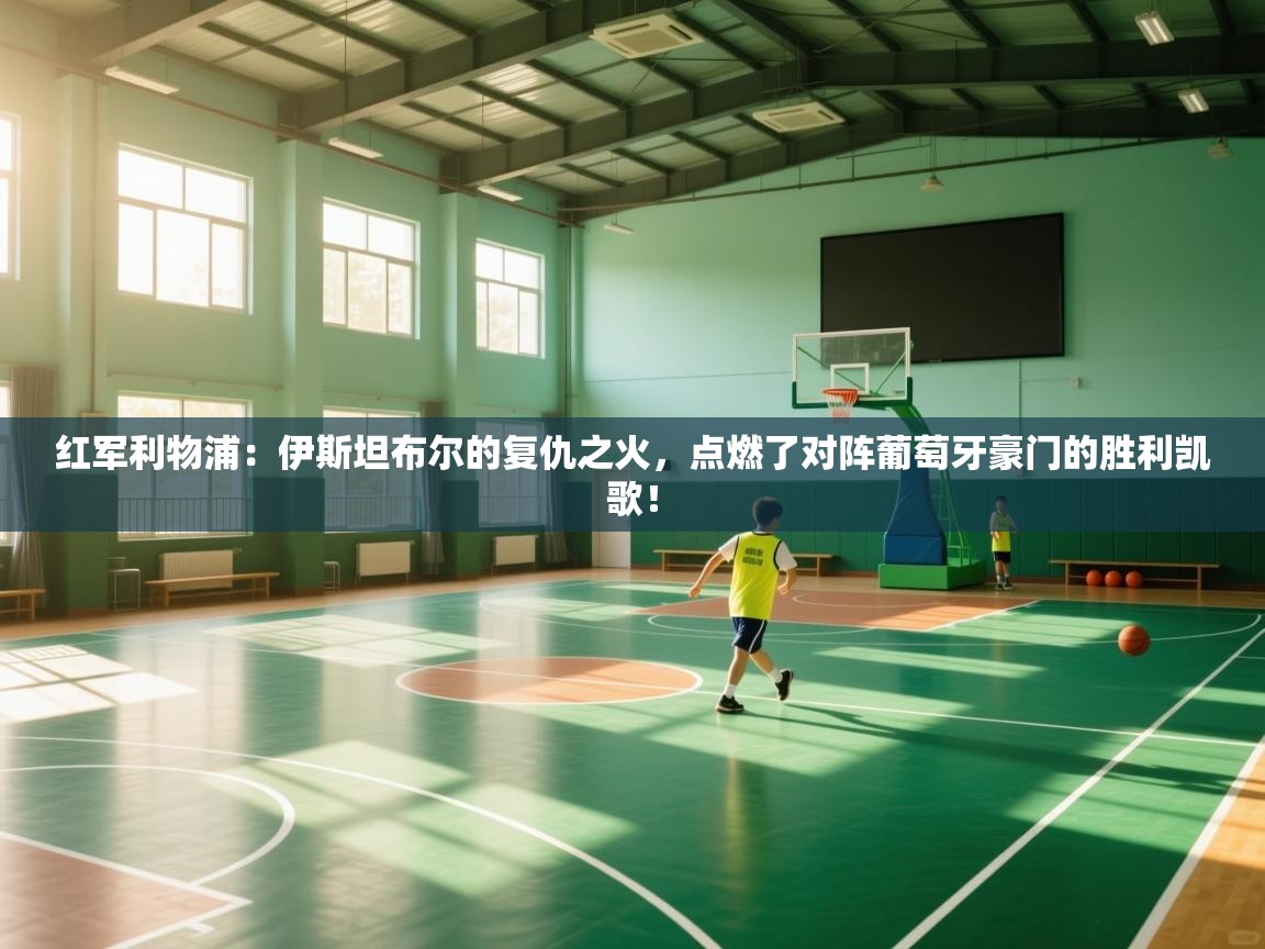 红军利物浦:伊斯坦布尔的复仇之火,点燃了对阵葡萄牙豪门的胜利凯歌! 第1张