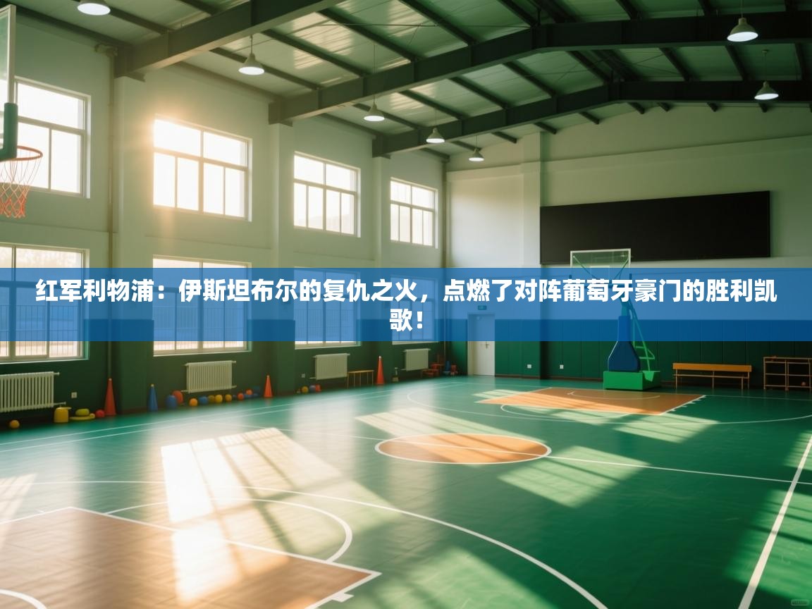 红军利物浦:伊斯坦布尔的复仇之火,点燃了对阵葡萄牙豪门的胜利凯歌! 第2张