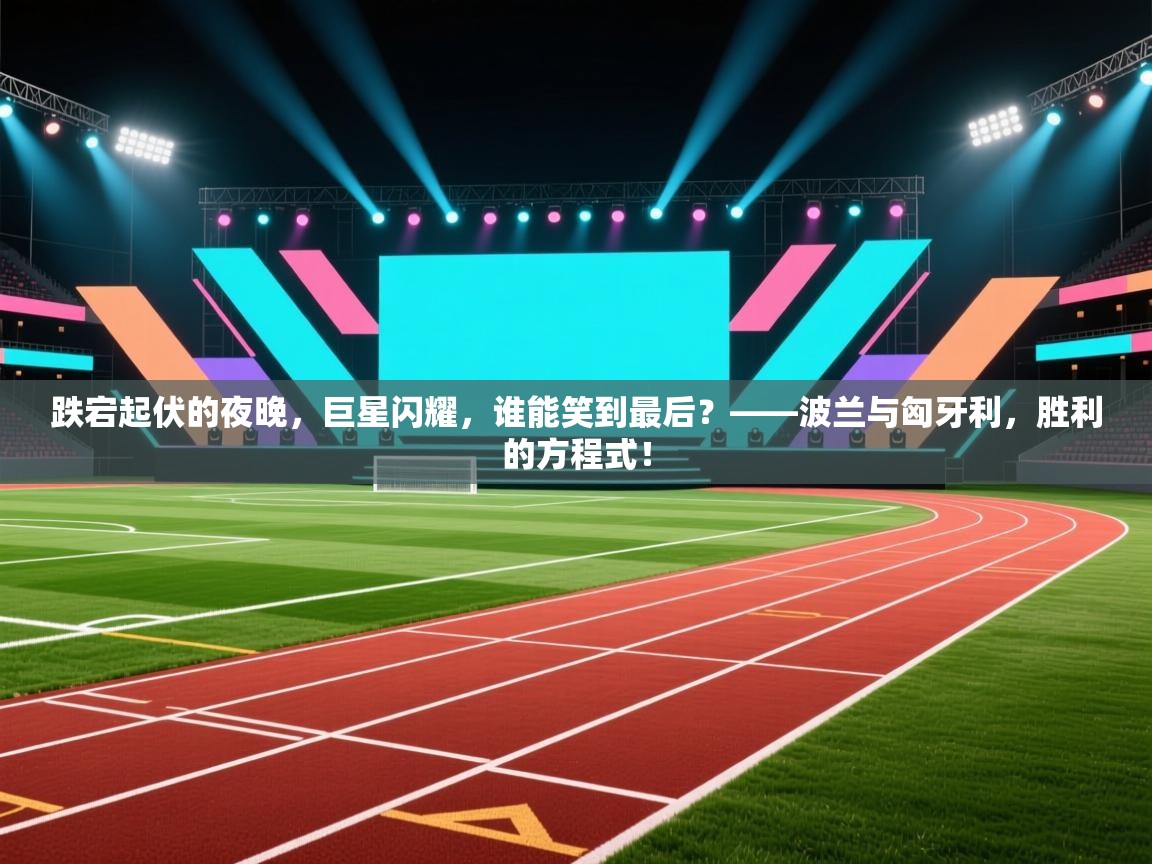 跌宕起伏的夜晚，巨星闪耀，谁能笑到最后？——波兰与匈牙利，胜利的方程式！  第1张